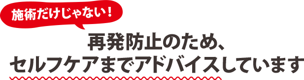 再発防止のため、セルフケアまでアドバイスしています